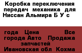 Коробка переключения передач (механика) для Ниссан Альмира Б/У с 2014 года › Цена ­ 22 000 - Все города Авто » Продажа запчастей   . Ивановская обл.,Кохма г.